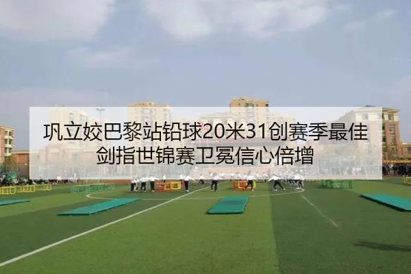 巩立姣巴黎站铅球20米31创赛季最佳 剑指世锦赛卫冕信心倍增
