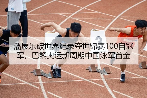 潘展乐破世界纪录夺世锦赛100自冠军，巴黎奥运新周期中国泳军首金