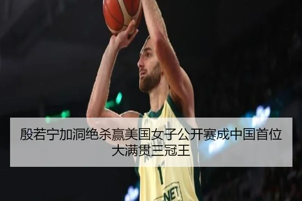 殷若宁加洞绝杀赢美国女子公开赛成中国首位大满贯三冠王