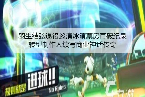 羽生结弦退役巡演冰演票房再破纪录 转型制作人续写商业神话传奇
