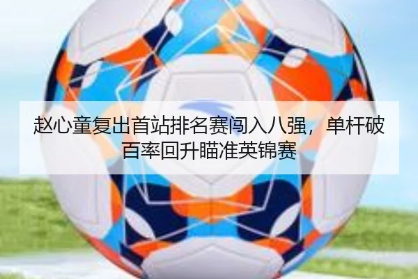 赵心童复出首站排名赛闯入八强，单杆破百率回升瞄准英锦赛
